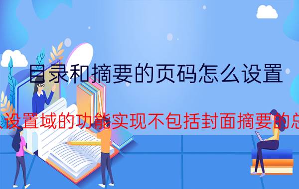 目录和摘要的页码怎么设置 已插入设置域的功能实现不包括封面摘要的总页数？